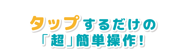 タップするだけの「超」簡単操作！