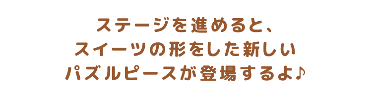 ステージに進めると、スイーツの形をした新しいパズルピースが登場するよ♪