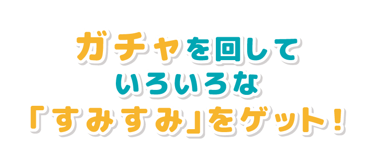 ガチャを回していろいろな「すみすみ」をゲット！